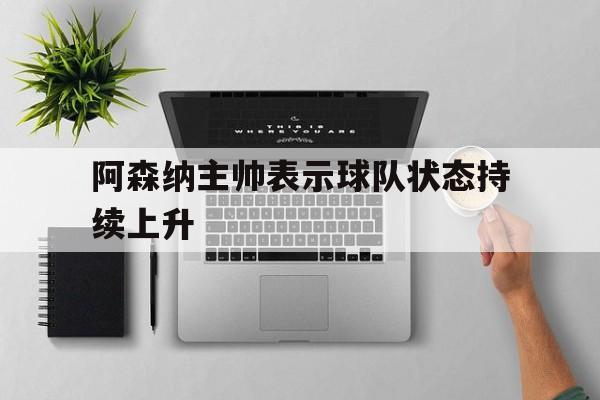 阿森纳主帅表示球队状态持续上升的简单介绍
