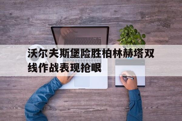 沃尔夫斯堡险胜柏林赫塔双线作战表现抢眼的简单介绍