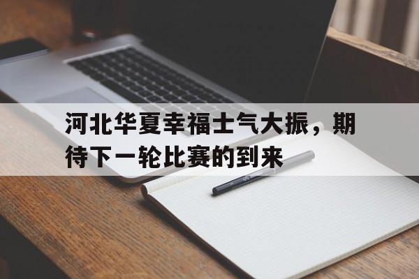 包含河北华夏幸福士气大振，期待下一轮比赛的到来的词条