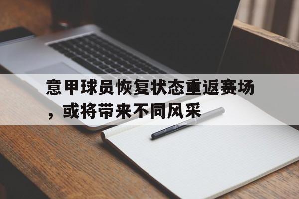 意甲球员恢复状态重返赛场，或将带来不同风采