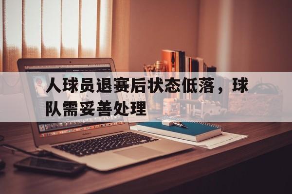 人球员退赛后状态低落，球队需妥善处理