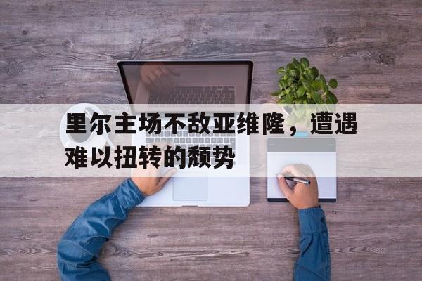 关于里尔主场不敌亚维隆,遭遇难以扭转的颓势的信息 关于里尔主场不敌亚维隆,遭遇难以扭转的颓势的信息