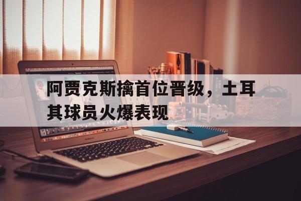 关于阿贾克斯擒首位晋级，土耳其球员火爆表现的信息