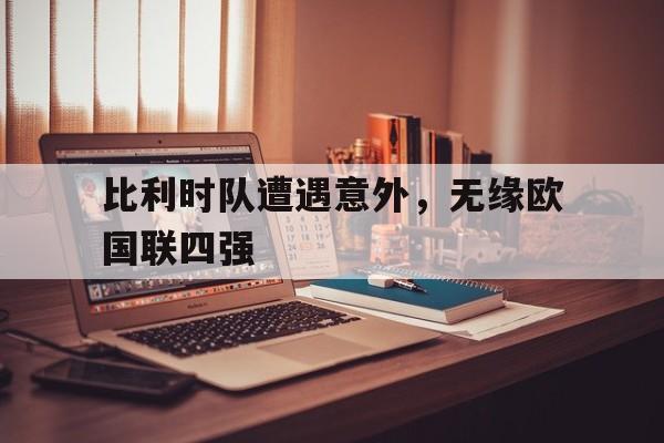 比利时队遭遇意外，无缘欧国联四强的简单介绍
