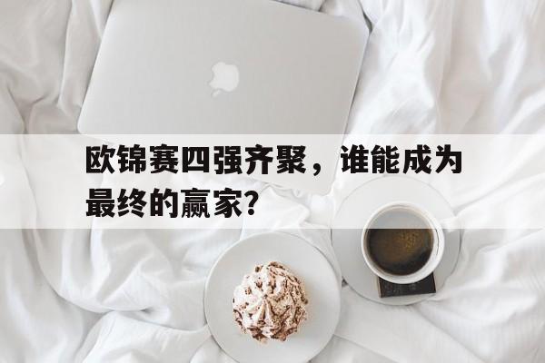 关于欧锦赛四强齐聚，谁能成为最终的赢家？的信息