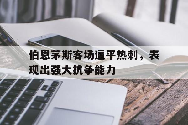 伯恩茅斯客场逼平热刺，表现出强大抗争能力的简单介绍
