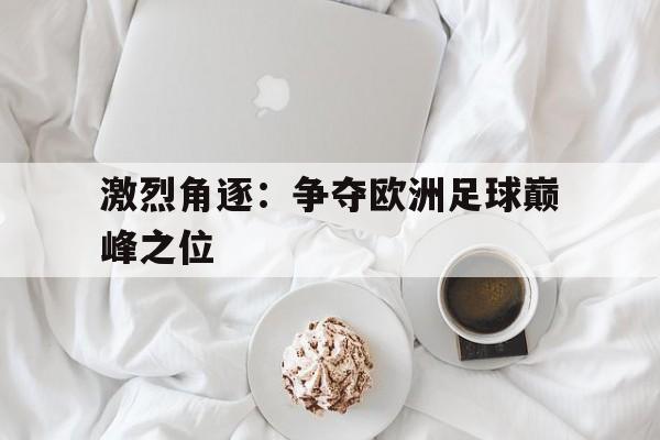 激烈角逐：争夺欧洲足球巅峰之位的简单介绍