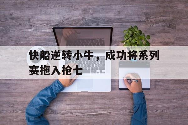 关于快船逆转小牛，成功将系列赛拖入抢七的信息