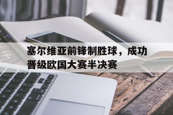 塞尔维亚前锋制胜球，成功晋级欧国大赛半决赛的简单介绍