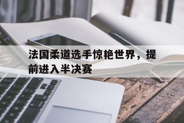法国柔道选手惊艳世界，提前进入半决赛