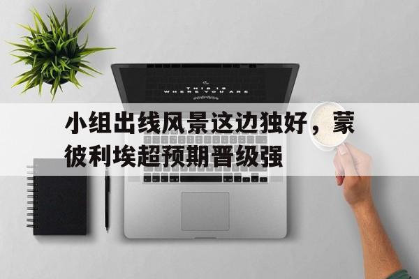包含小组出线风景这边独好，蒙彼利埃超预期晋级强的词条