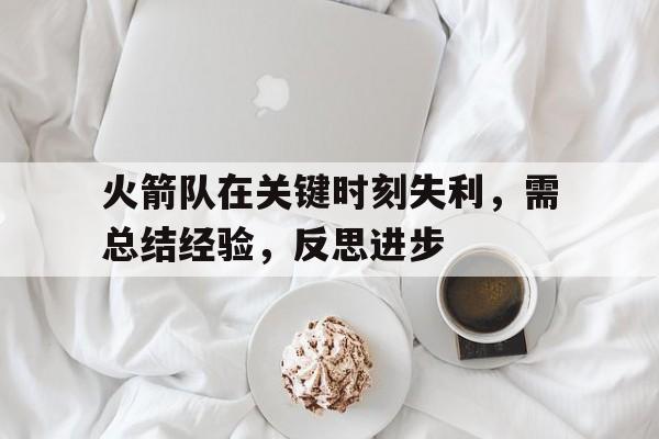 火箭队在关键时刻失利，需总结经验，反思进步的简单介绍