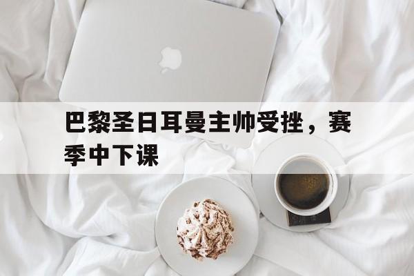 巴黎圣日耳曼主帅受挫，赛季中下课的简单介绍