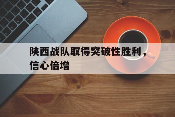 包含陕西战队取得突破性胜利，信心倍增的词条