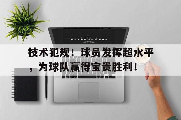 技术犯规！球员发挥超水平，为球队赢得宝贵胜利！的简单介绍