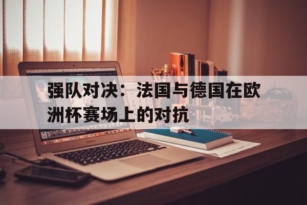 强队对决：法国与德国在欧洲杯赛场上的对抗的简单介绍