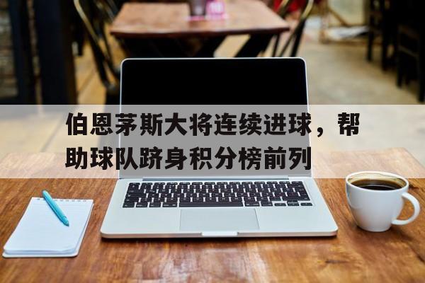 包含伯恩茅斯大将连续进球，帮助球队跻身积分榜前列的词条