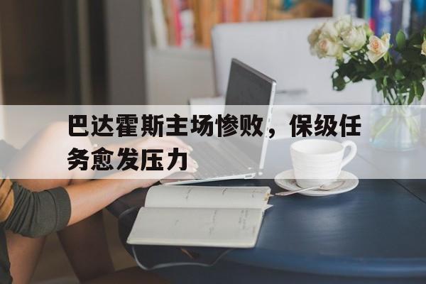 巴达霍斯主场惨败，保级任务愈发压力的简单介绍