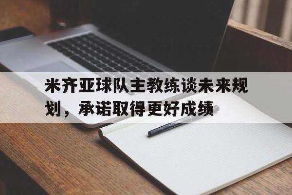 关于米齐亚球队主教练谈未来规划，承诺取得更好成绩的信息