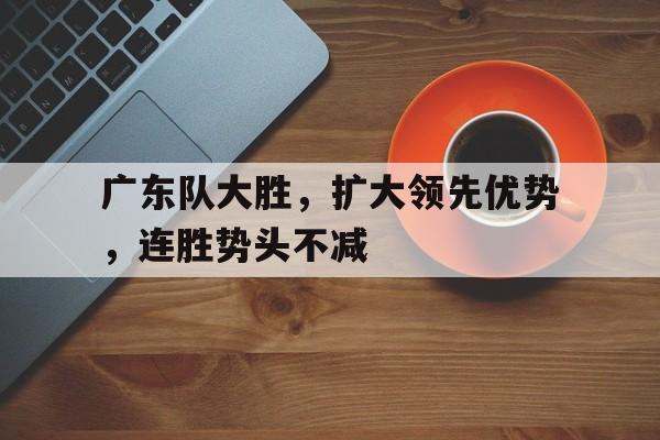 广东队大胜，扩大领先优势，连胜势头不减的简单介绍