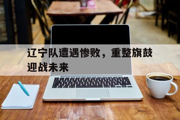 包含辽宁队遭遇惨败，重整旗鼓迎战未来的词条