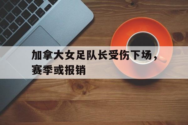 加拿大女足队长受伤下场，赛季或报销