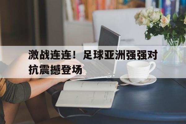 激战连连!足球亚洲强强对抗震撼登场的简单介绍 激战连连!足球亚洲强强对抗震撼登场的简单介绍
