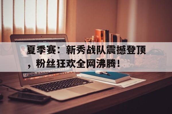 夏季赛:新秀战队震撼登顶,粉丝狂欢全网沸腾! 夏季赛:新秀战队震撼登顶,粉丝狂欢全网沸腾!