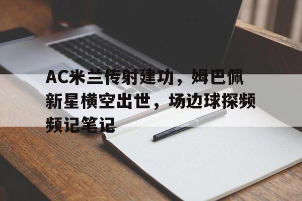 AC米兰传射建功，姆巴佩新星横空出世，场边球探频频记笔记