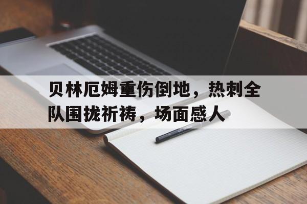 贝林厄姆重伤倒地,热刺全队围拢祈祷,场面感人 贝林厄姆重伤倒地,热刺全队围拢祈祷,场面感人
