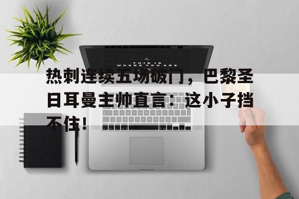 热刺连续五场破门，巴黎圣日耳曼主帅直言：这小子挡不住！