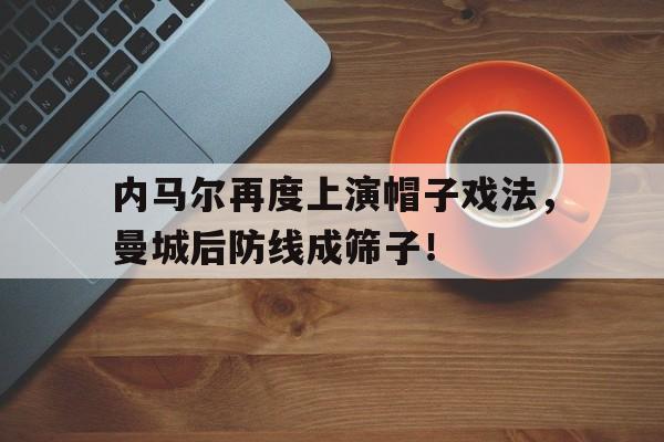 内马尔再度上演帽子戏法，曼城后防线成筛子！