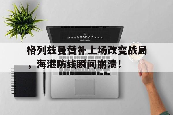 格列兹曼替补上场改变战局，海港防线瞬间崩溃！