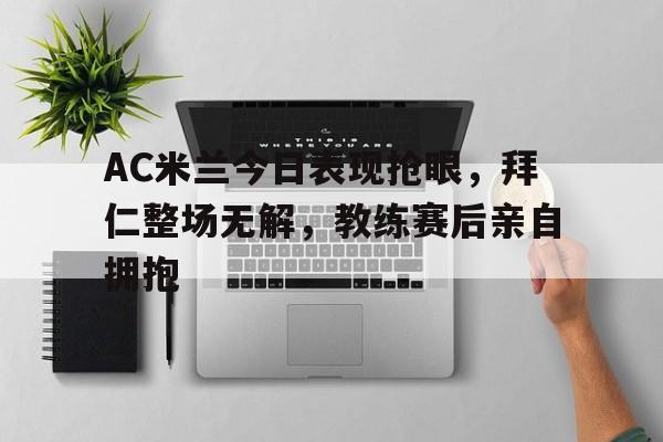 AC米兰今日表现抢眼，拜仁整场无解，教练赛后亲自拥抱