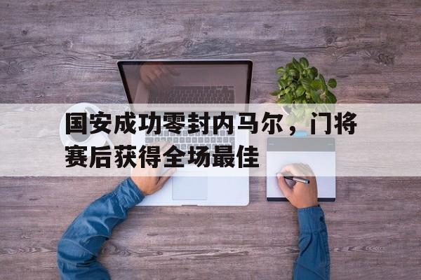 国安成功零封内马尔，门将赛后获得全场最佳